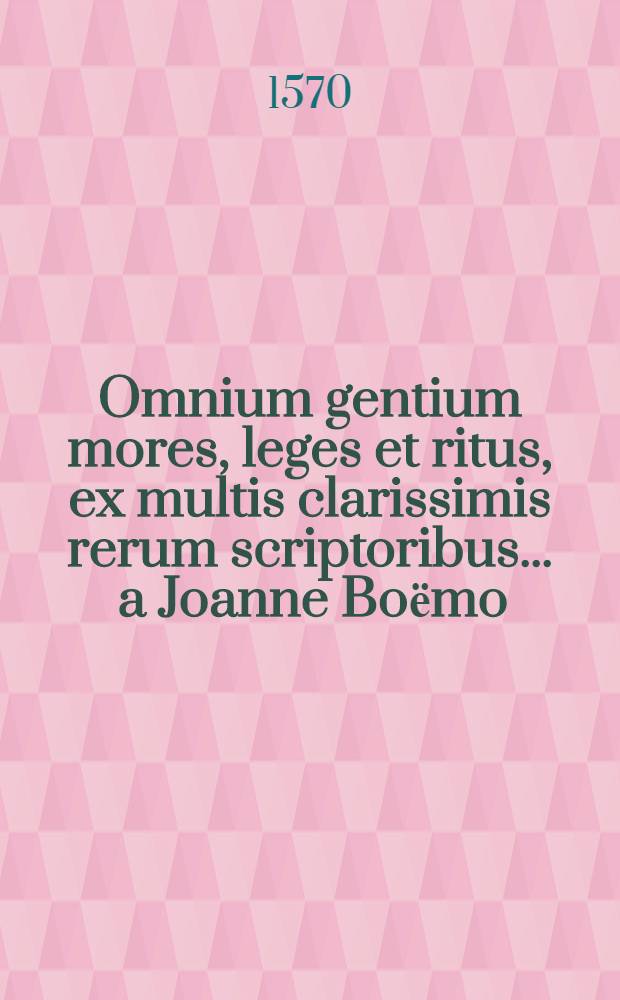 Omnium gentium mores, leges et ritus, ex multis clarissimis rerum scriptoribus ... a Joanne Boёmo