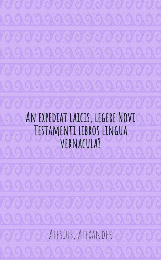 An expediat laicis, legere Novi Testamenti libros lingua vernacula? : Ad ... Scotiae regem Iacobum V. : Disputatio inter Alexandrum Alesium Scotum et Johannem Cochlaeum Germanum