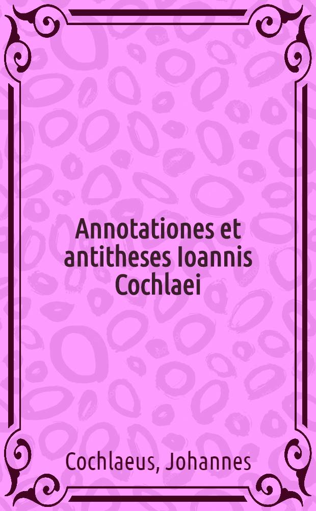 Annotationes et antitheses Ioannis Cochlaei
