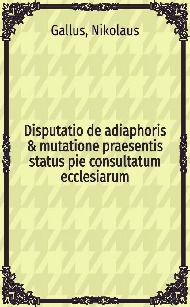 Disputatio de adiaphoris & mutatione praesentis status pie consultatum ecclesiarum : cum praefatione