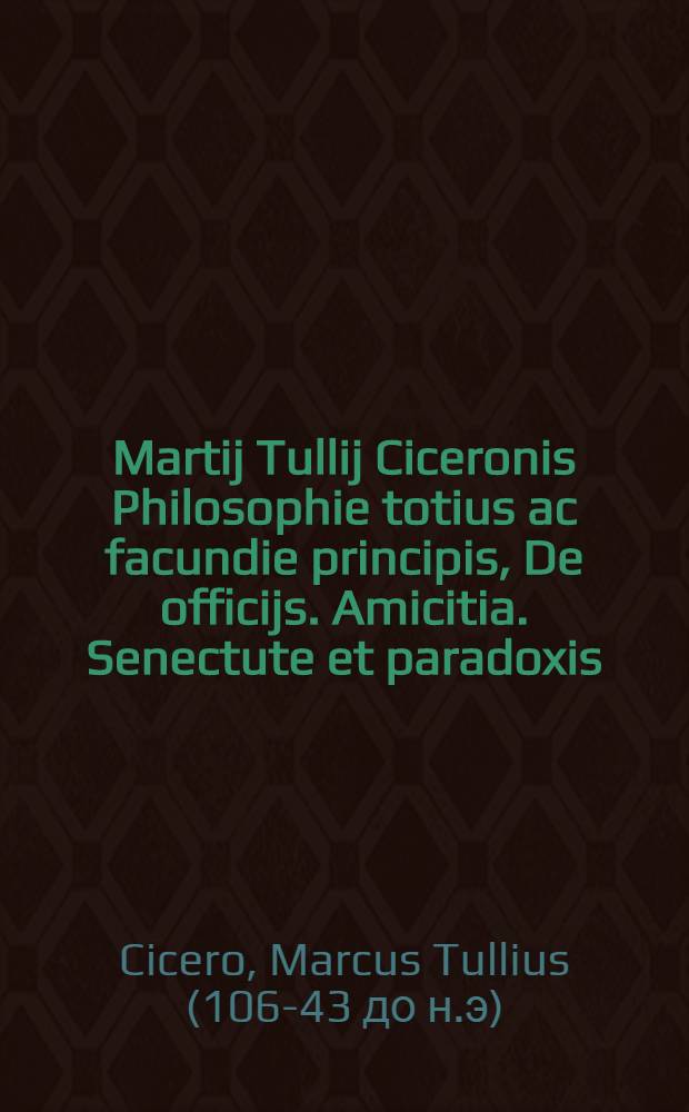Martij Tullij Ciceronis Philosophie totius ac facundie principis, De officijs. Amicitia. Senectute et paradoxis: Jllustria monimenta