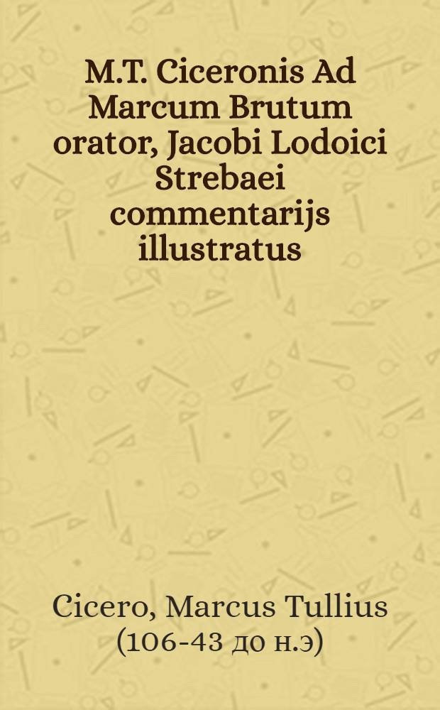 M.T. Ciceronis Ad Marcum Brutum orator, Jacobi Lodoici Strebaei commentarijs illustratus