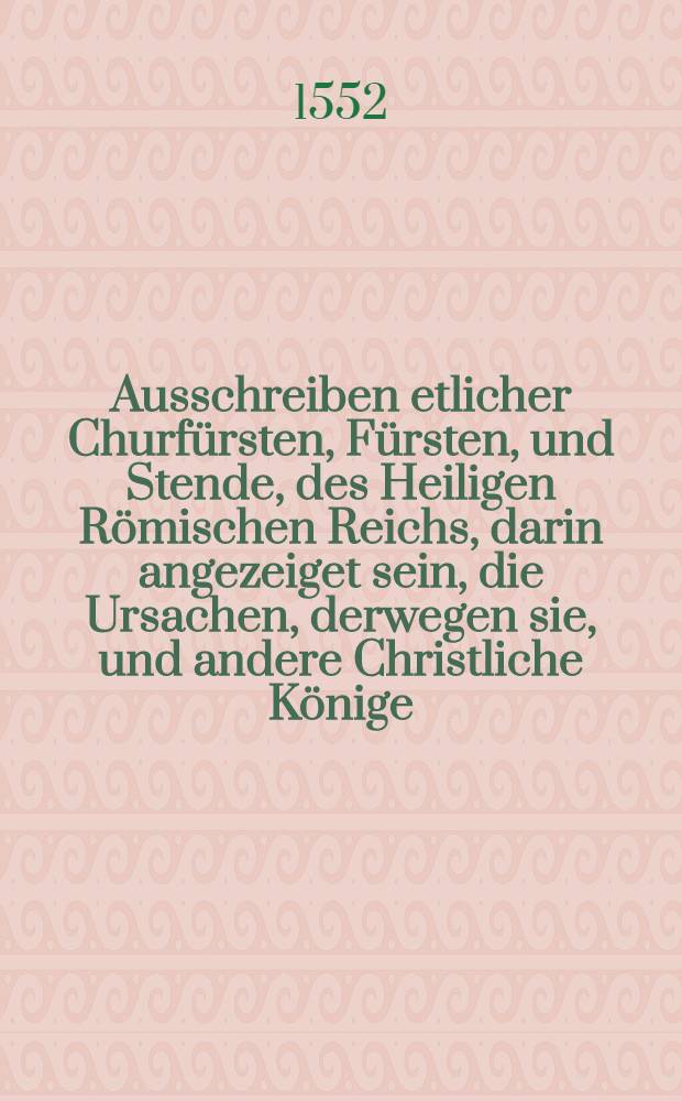 Ausschreiben etlicher Churf&uuml;rsten, F&uuml;rsten, und Stende, des Heiligen R&ouml;mischen Reichs, darin angezeiget sein, die Ursachen, derwegen sie, und andere Christliche K&ouml;nige, Potentaten, F&uuml;rsten, Stett unnd Stende, zu gegenwertigem Veldzug und Krigsr&uuml;stung gedrungen werden