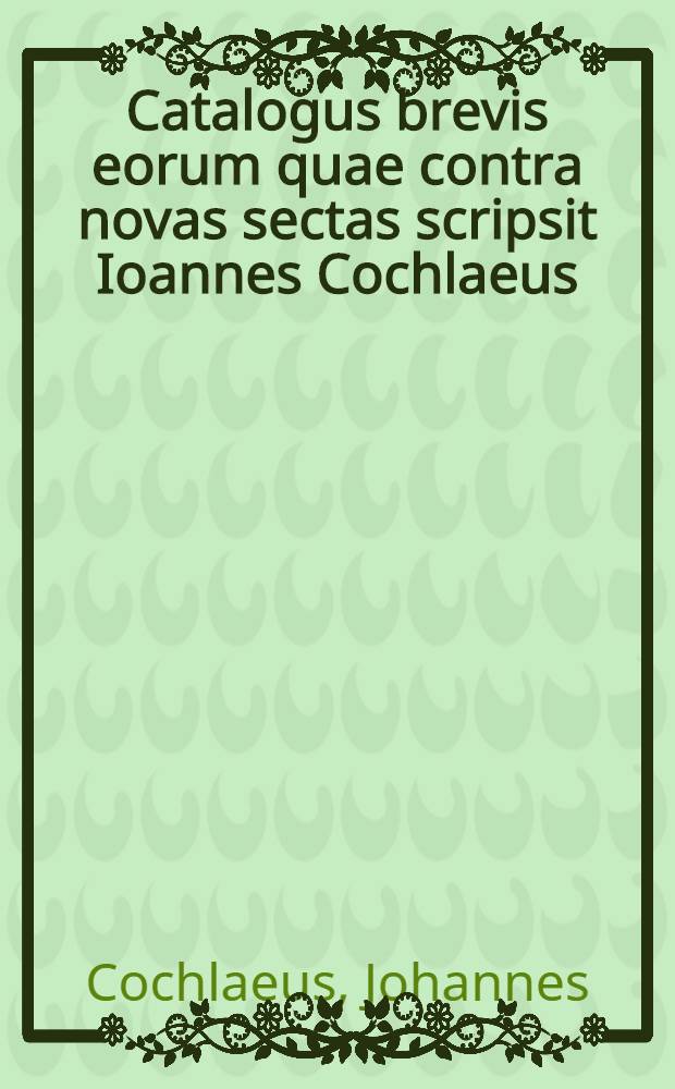 Catalogus brevis eorum quae contra novas sectas scripsit Ioannes Cochlaeus
