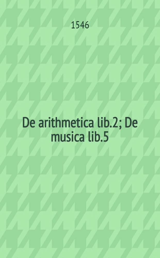 De arithmetica lib.2; De musica lib.5; De geometria lib.2