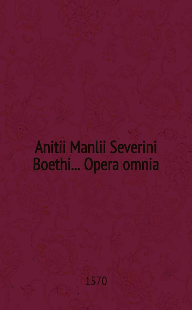 Anitii Manlii Severini Boethi ... Opera omnia