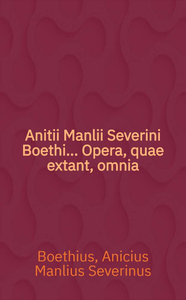 Anitii Manlii Severini Boethi ... Opera, quae extant, omnia