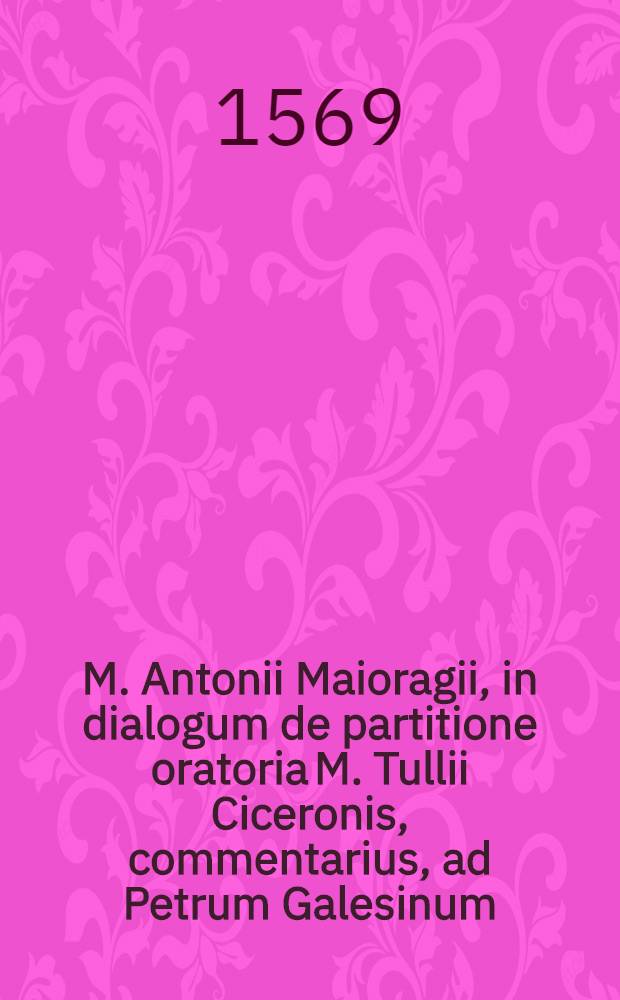 M. Antonii Maioragii, in dialogum de partitione oratoria M. Tullii Ciceronis, commentarius, ad Petrum Galesinum