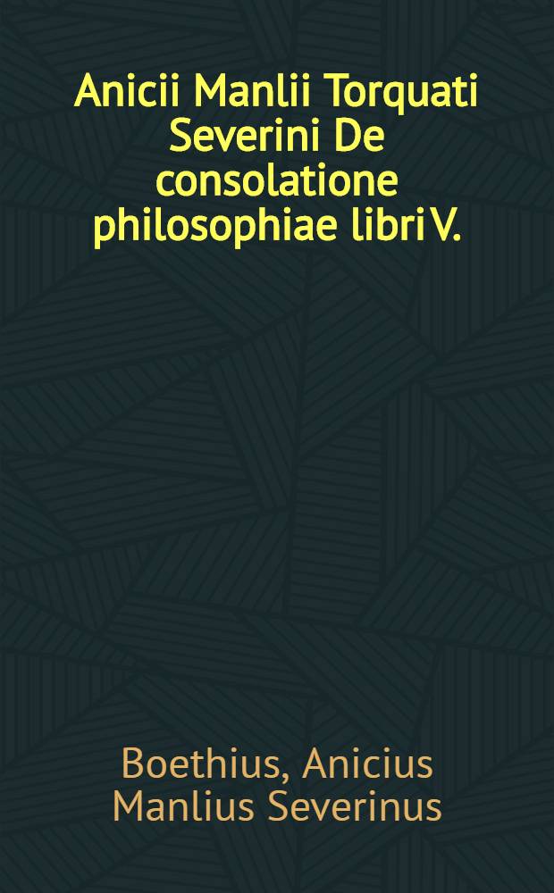 Anicii Manlii Torquati Severini De consolatione philosophiae libri V.