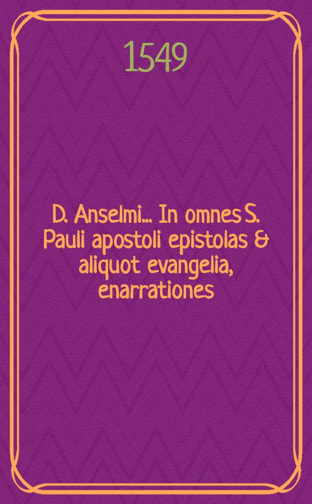 D. Anselmi ... In omnes S. Pauli apostoli epistolas & aliquot evangelia, enarrationes