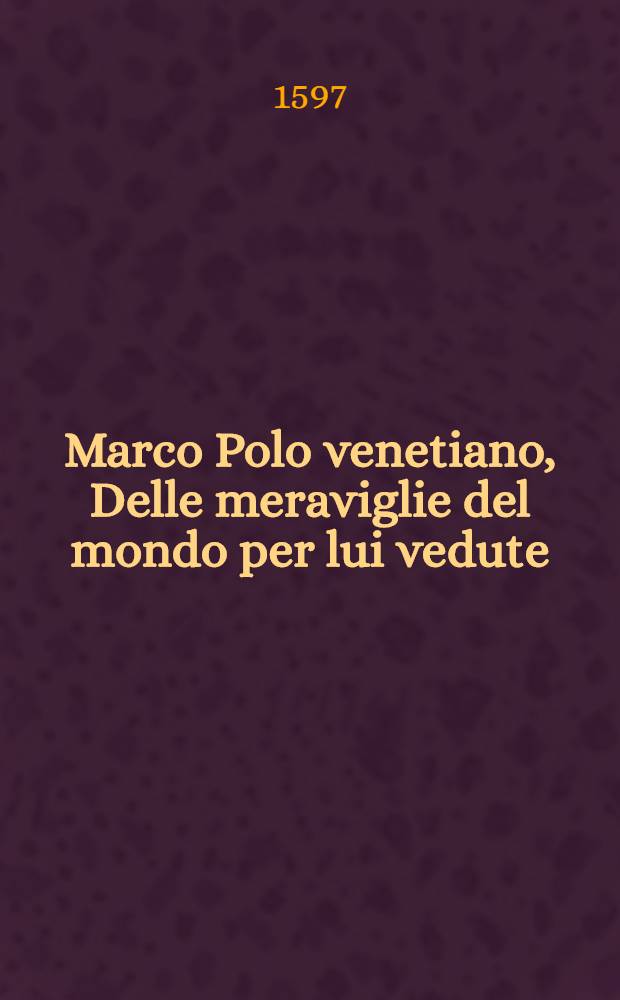 Marco Polo venetiano, Delle meraviglie del mondo per lui vedute : Del costume di varij paesi, & dello stranio viver di quelli; della descrittione de diversi animali; del trovar dell'oro, & dell'argento; delle pietre preciose : Cosa non meno utile, che bella