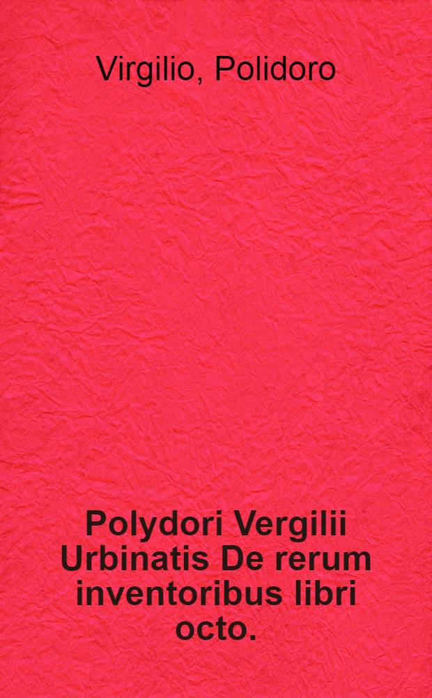 Polydori Vergilii Urbinatis De rerum inventoribus libri octo.; Eiusdem In dominicam precem Commentariolum