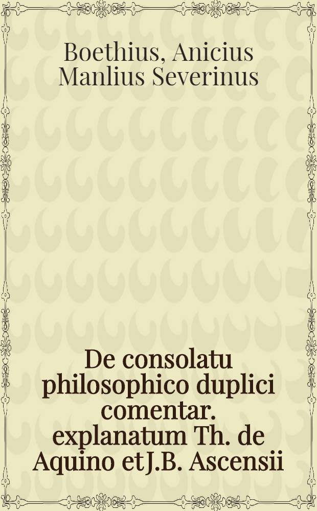 De consolatu philosophico duplici comentar. explanatum Th. de Aquino et J.B. Ascensii; Idem De disciplina schol