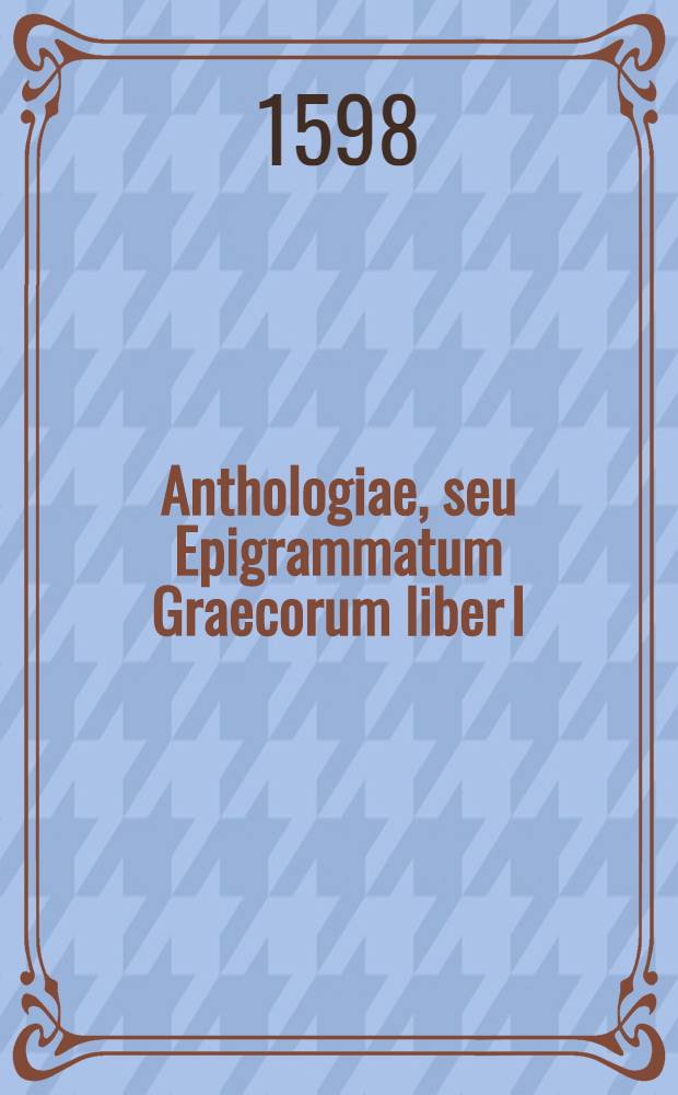 Anthologiae, seu Epigrammatum Graecorum liber I