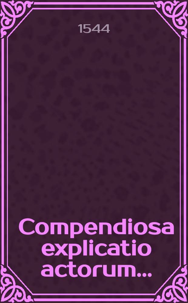 Compendiosa explicatio actorum ...