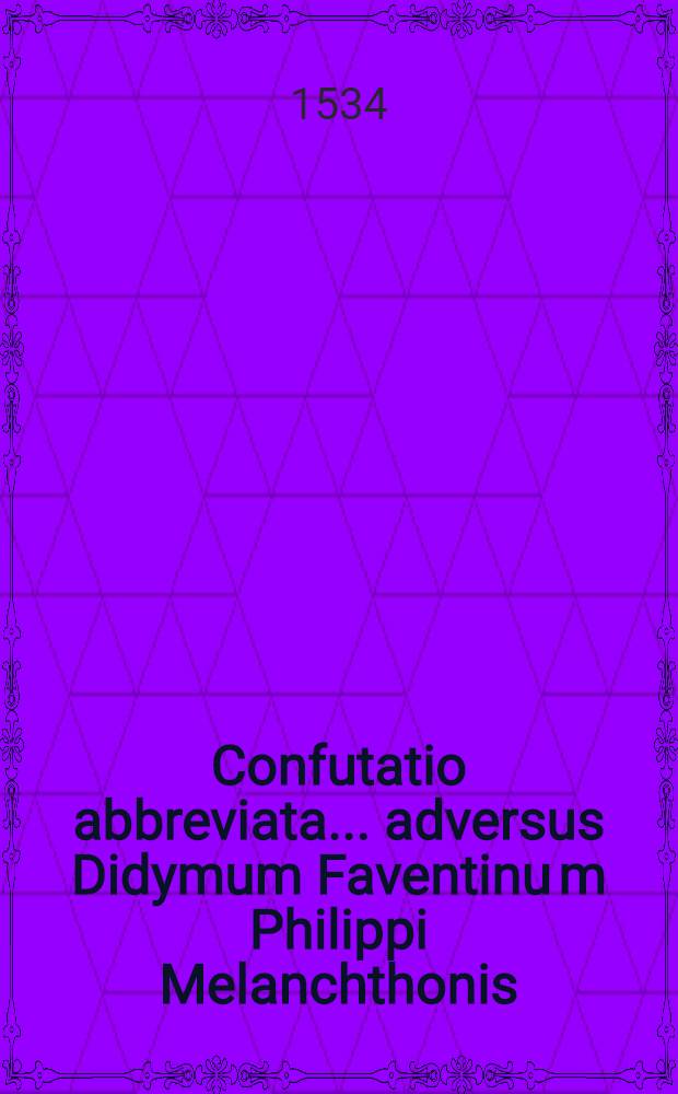 Confutatio abbreviata ... adversus Didymum Faventinu[m] Philippi Melanchthonis