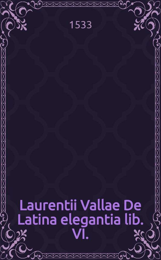 Laurentii Vallae De Latina elegantia lib. VI.; De reciprocatione sui & suus lib. I.; Ejusdem in Antoniu Raudensem annotationum libellum, cum antidoto in Pogium