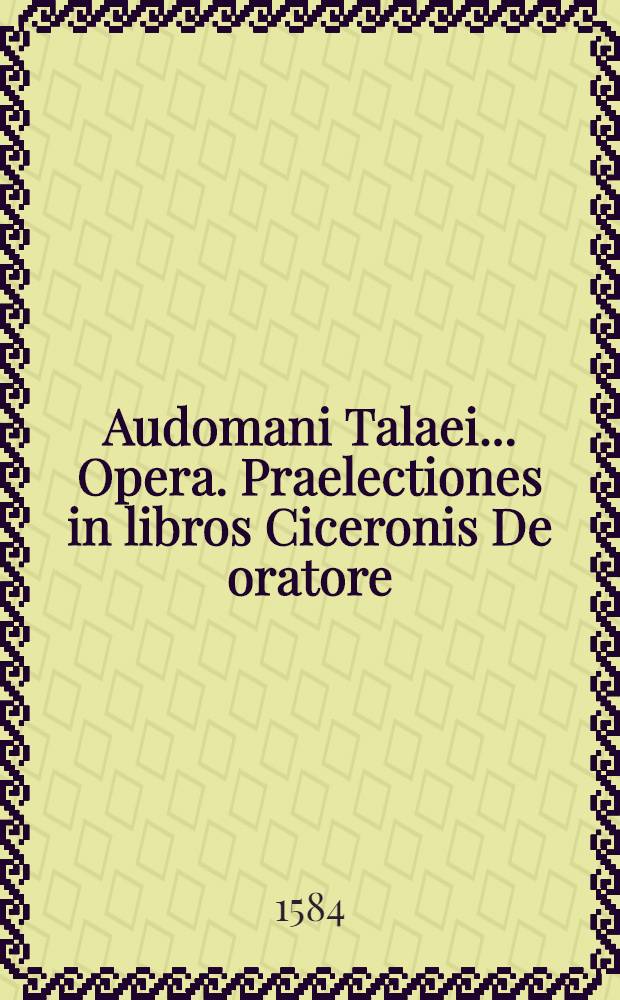 Audomani Talaei ... Opera. Praelectiones in libros Ciceronis De oratore