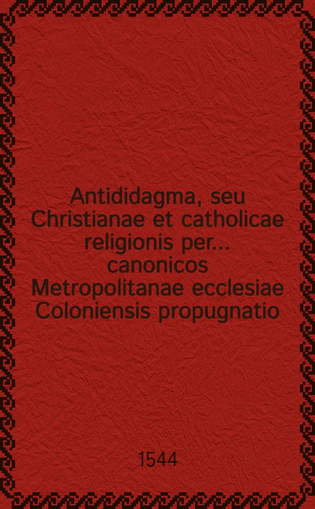 Antididagma, seu Christianae et catholicae religionis per ... canonicos Metropolitanae ecclesiae Coloniensis propugnatio