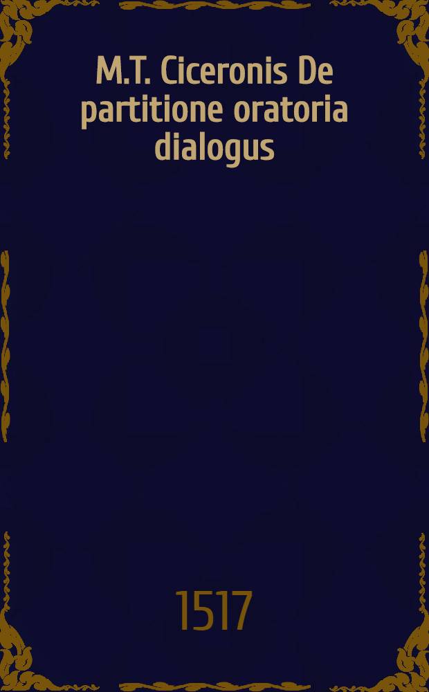 M.T. Ciceronis De partitione oratoria dialogus; M.T. Ciceronis De optimo genere oratore ac Cthesiphontis et Eschinis caussa libellus