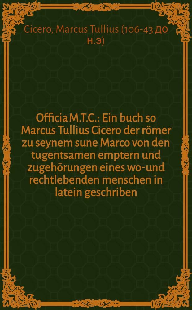 Officia M.T.C. : Ein buch so Marcus Tullius Cicero der römer zu seynem sune Marco von den tugentsamen emptern und zugehörungen eines wol- und rechtlebenden menschen in latein geschriben