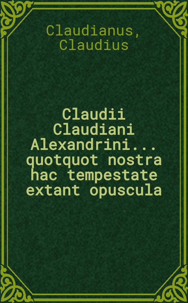 Claudii Claudiani Alexandrini ... quotquot nostra hac tempestate extant opuscula : De raptu Proserpinae, In Ruffinum ... etc.: Omnia haec diligentissime recognita, ad veterum exemplariorum fidem