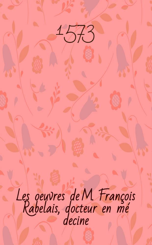 Les oeuvres de M. François Rabelais, docteur en mé decine : Contenant cinq livres de la vie, faicts, & dits héroïques de Hargantua, & de son fils Pantagruel : Plus La pronostication Pantagrueline, avec l'oracle de la Dive Bacbuc, & le mot de la buteille