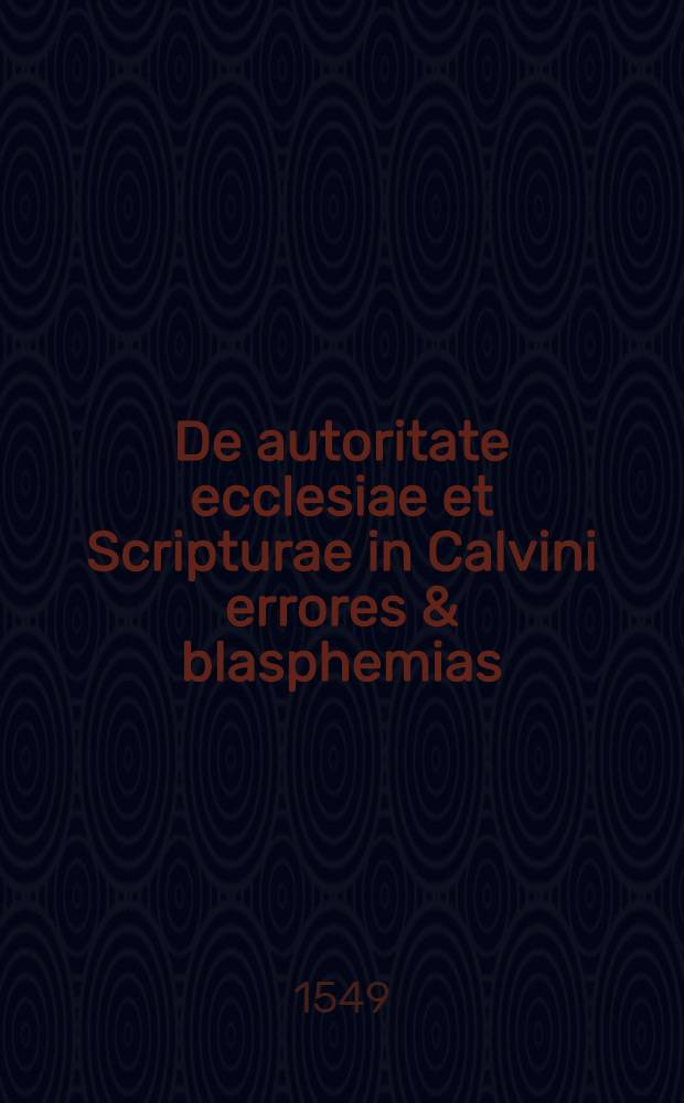 De autoritate ecclesiae et Scripturae in Calvini errores & blasphemias