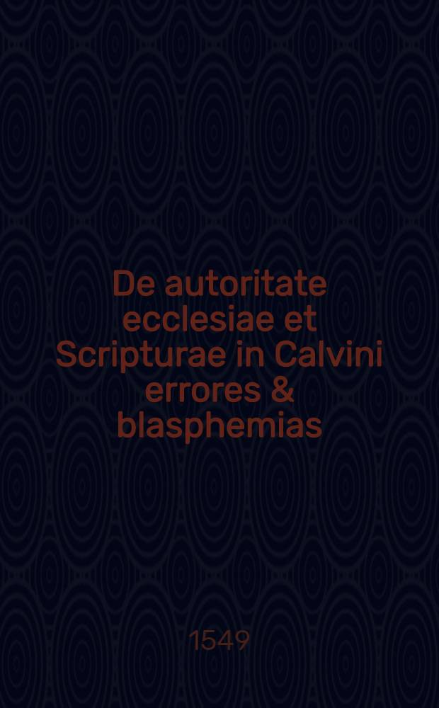 De autoritate ecclesiae et Scripturae in Calvini errores & blasphemias