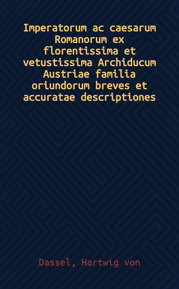 Imperatorum ac caesarum Romanorum ex florentissima et vetustissima Archiducum Austriae familia oriundorum breves et accuratae descriptiones