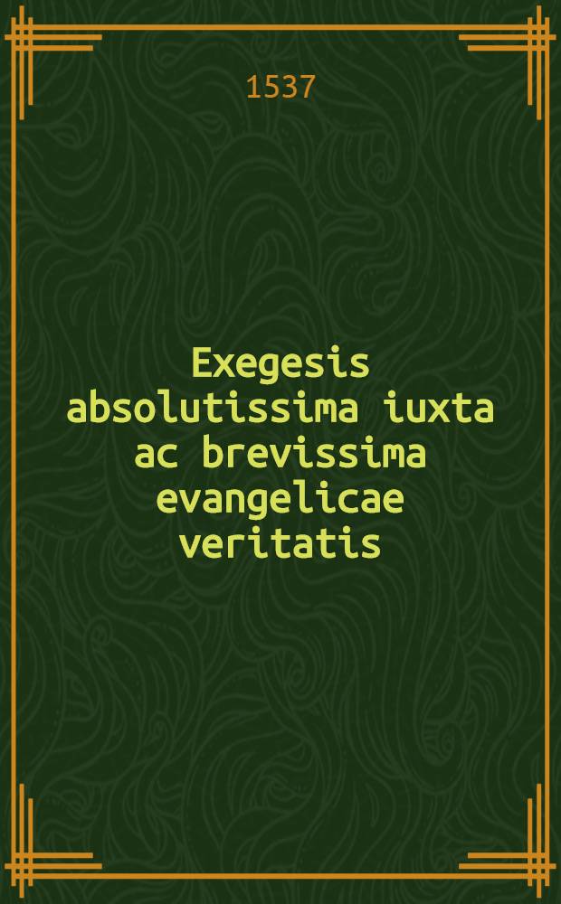 Exegesis absolutissima iuxta ac brevissima evangelicae veritatis