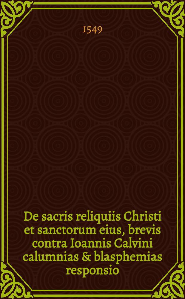 De sacris reliquiis Christi et sanctorum eius, brevis contra Ioannis Calvini calumnias & blasphemias responsio