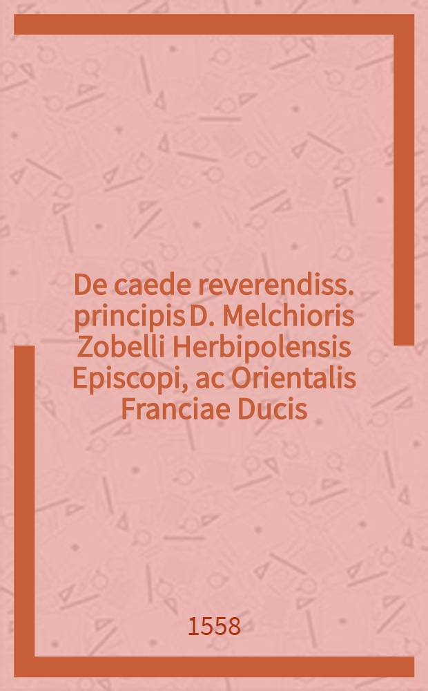 De caede reverendiss. principis D. Melchioris Zobelli Herbipolensis Episcopi, ac Orientalis Franciae Ducis
