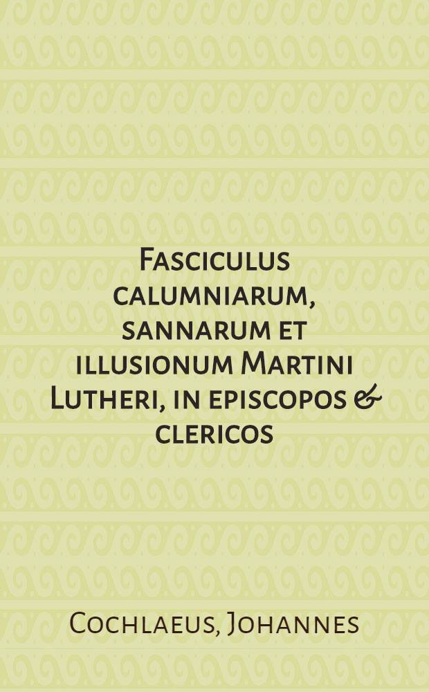 Fasciculus calumniarum, sannarum et illusionum Martini Lutheri, in episcopos & clericos