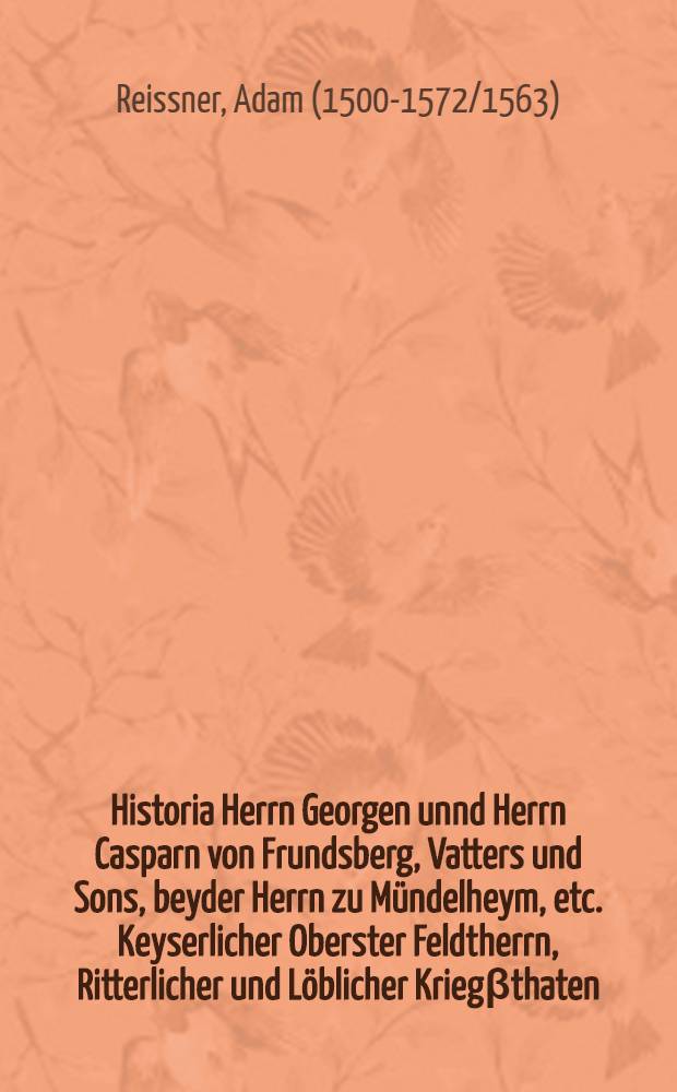Historia Herrn Georgen unnd Herrn Casparn von Frundsberg, Vatters und Sons, beyder Herrn zu Mündelheym, etc. Keyserlicher Oberster Feldtherrn, Ritterlicher und Löblicher Kriegβthaten