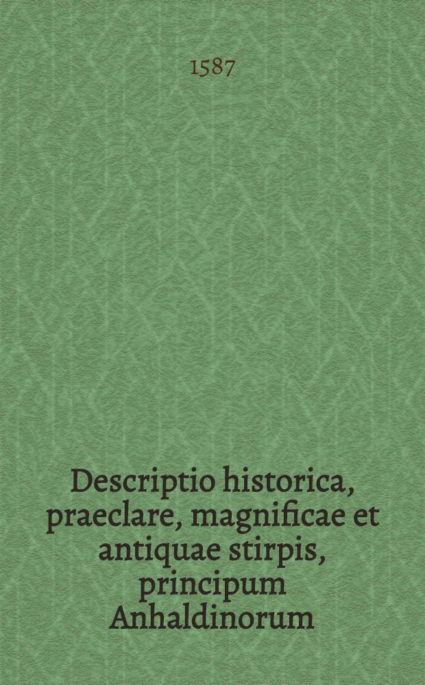Descriptio historica, praeclare, magnificae et antiquae stirpis, principum Anhaldinorum