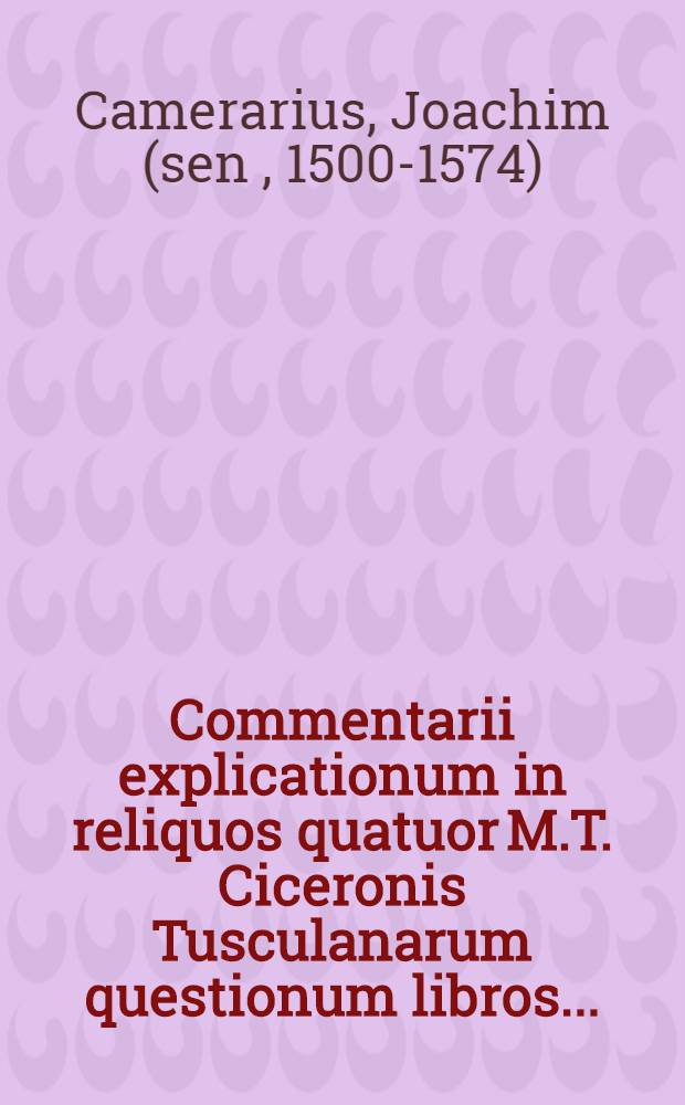 Commentarii explicationum in reliquos quatuor M.T. Ciceronis Tusculanarum questionum libros ...