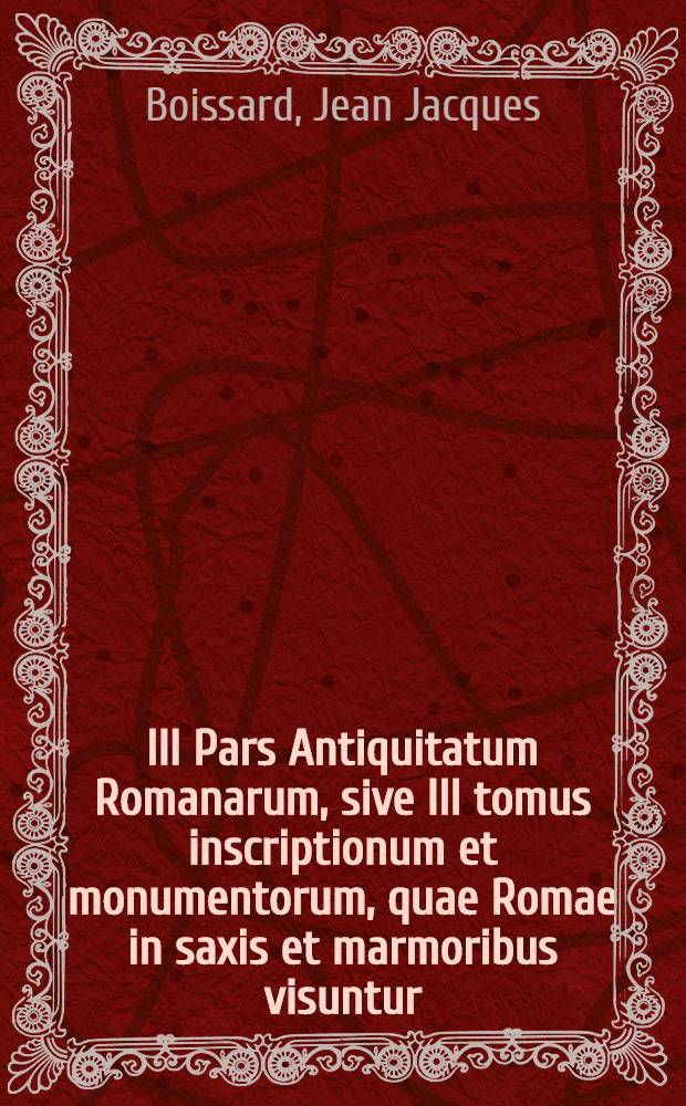III Pars Antiquitatum Romanarum, sive III tomus inscriptionum et monumentorum, quae Romae in saxis et marmoribus visuntur