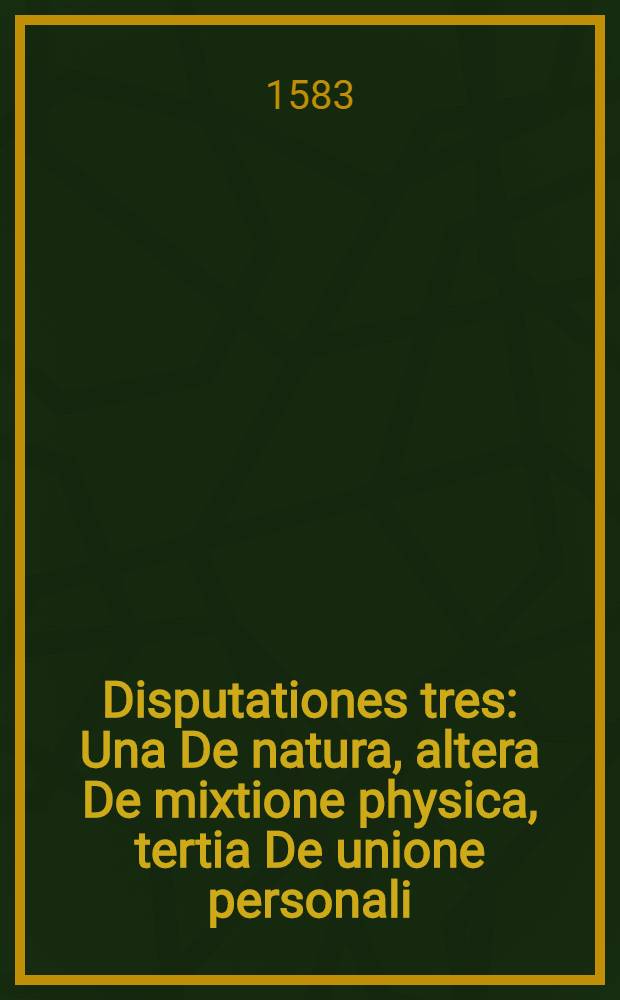 Disputationes tres: Una De natura, altera De mixtione physica, tertia De unione personali