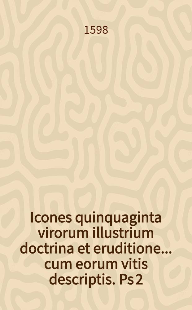 Icones quinquaginta virorum illustrium doctrina et eruditione ... cum eorum vitis descriptis. Ps 2