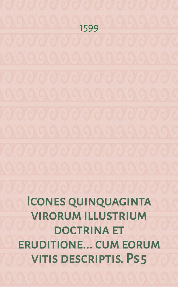 Icones quinquaginta virorum illustrium doctrina et eruditione ... cum eorum vitis descriptis. Ps 5