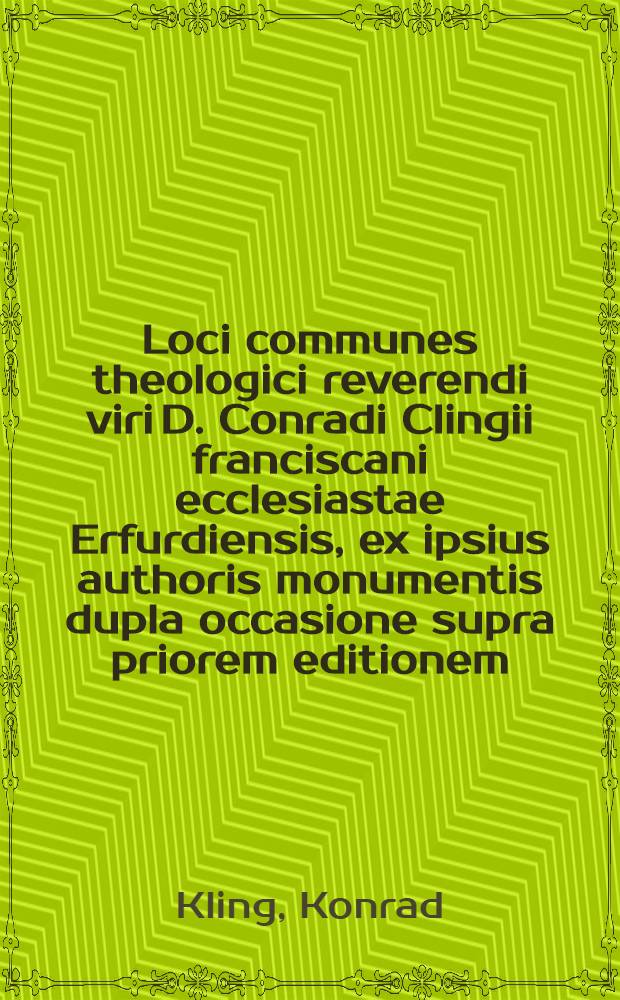 Loci communes theologici reverendi viri D. Conradi Clingii franciscani ecclesiastae Erfurdiensis, ex ipsius authoris monumentis dupla occasione supra priorem editionem
