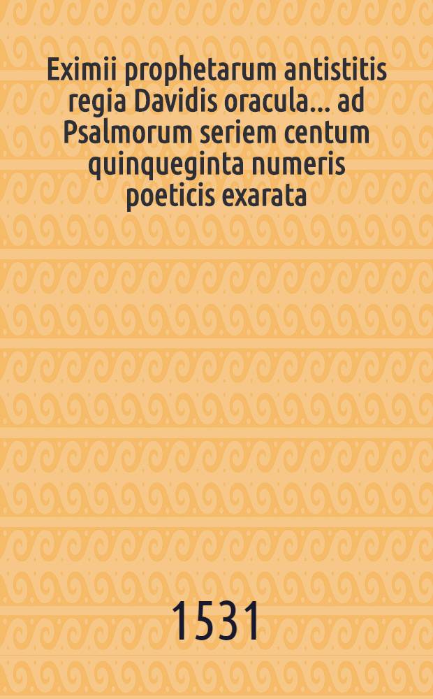 Eximii prophetarum antistitis regia Davidis oracula ... ad Psalmorum seriem centum quinqueginta numeris poeticis exarata