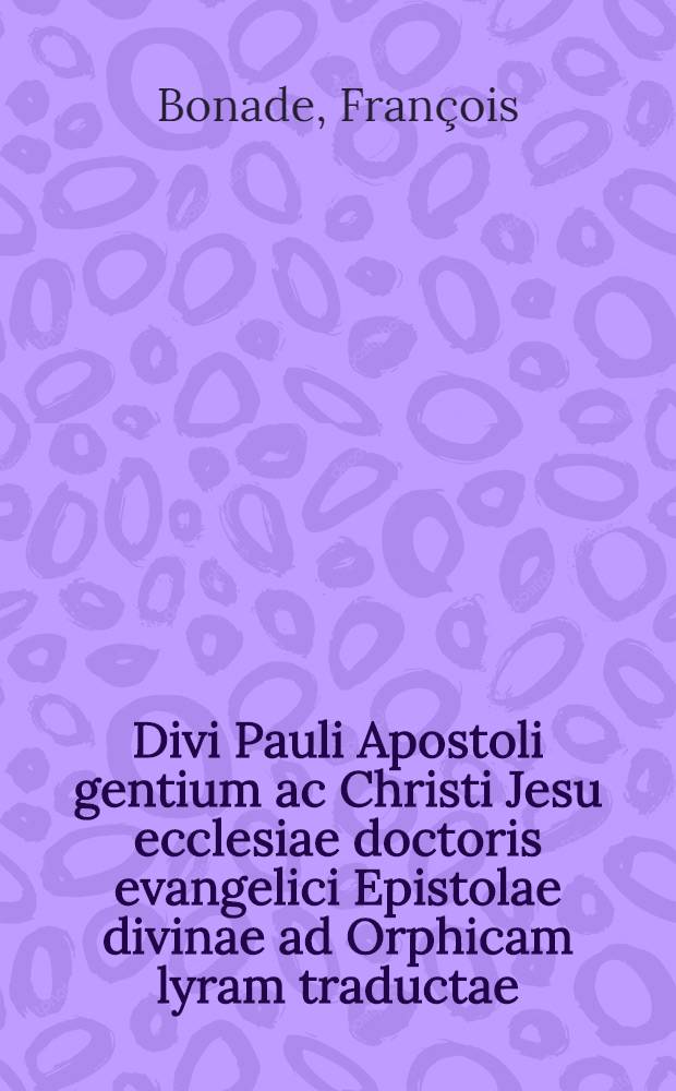 Divi Pauli Apostoli gentium ac Christi Jesu ecclesiae doctoris evangelici Epistolae divinae ad Orphicam lyram traductae