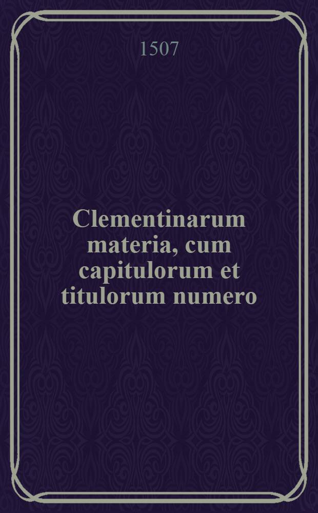 Clementinarum materia, cum capitulorum et titulorum numero
