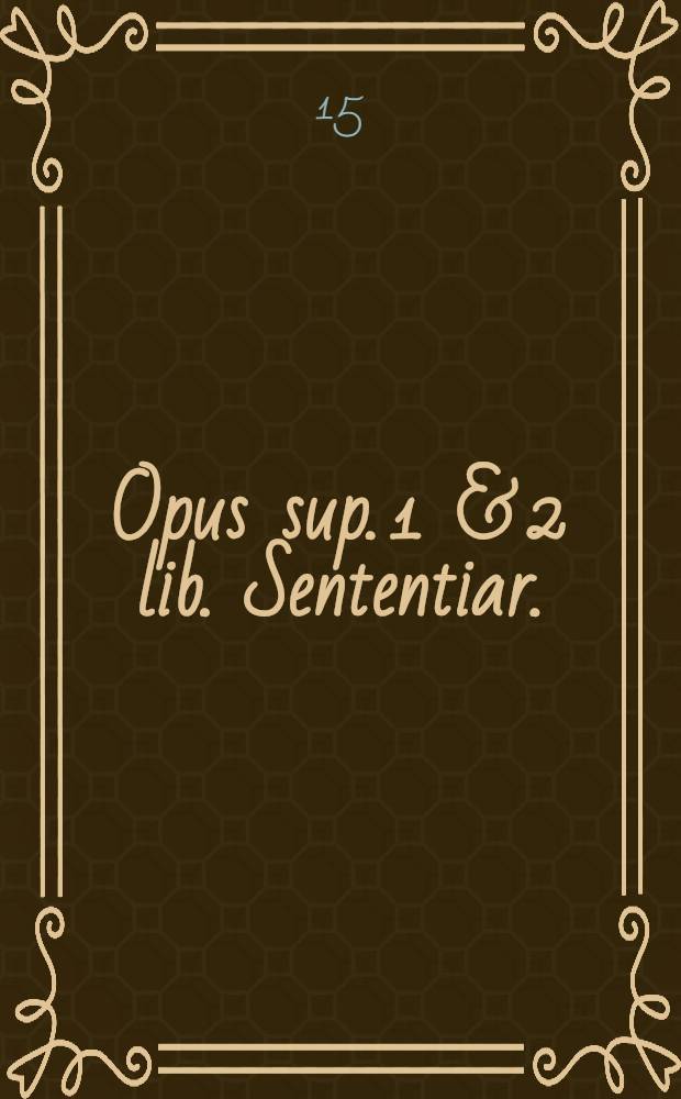 Opus sup. 1 & 2 lib. Sententiar.