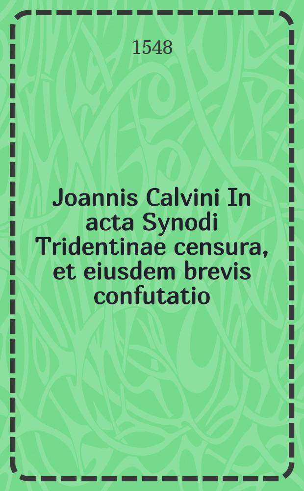 Joannis Calvini In acta Synodi Tridentinae censura, et eiusdem brevis confutatio
