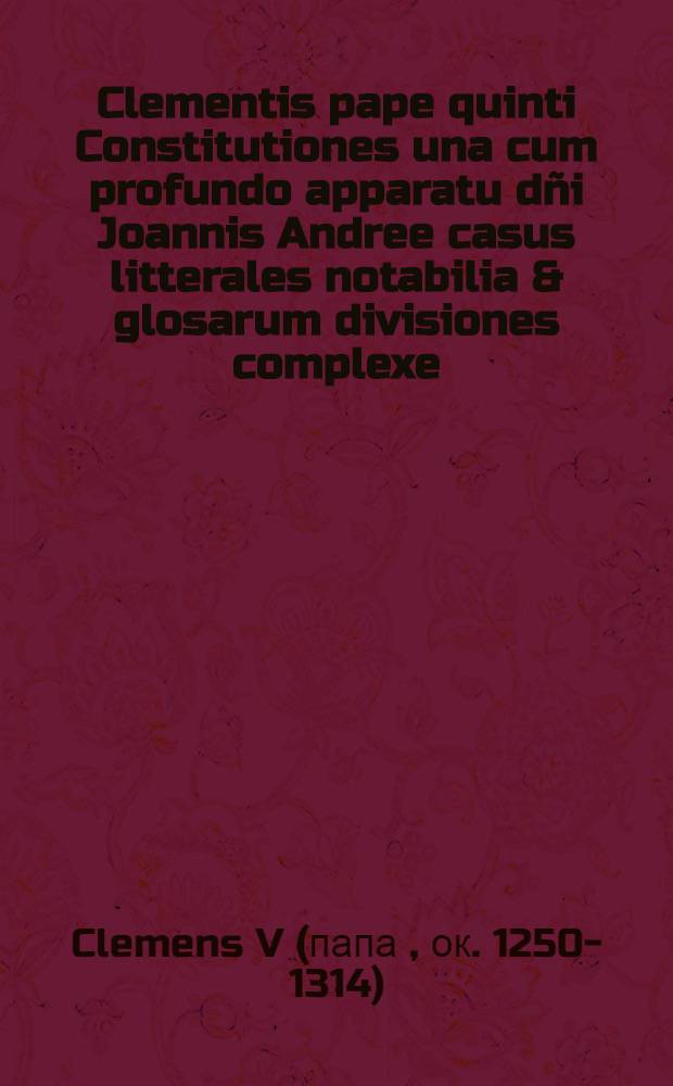 Clementis pape quinti Constitutiones una cum profundo apparatu dñi Joannis Andree casus litterales notabilia & glosarum divisiones complexe