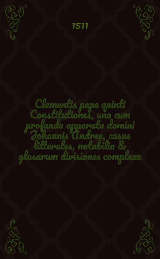 Clementis pape quinti Constitutiones, una cum profundo apparatu domini Johannis Andree, casus litterales, notabilia & glosarum divisiones complexe