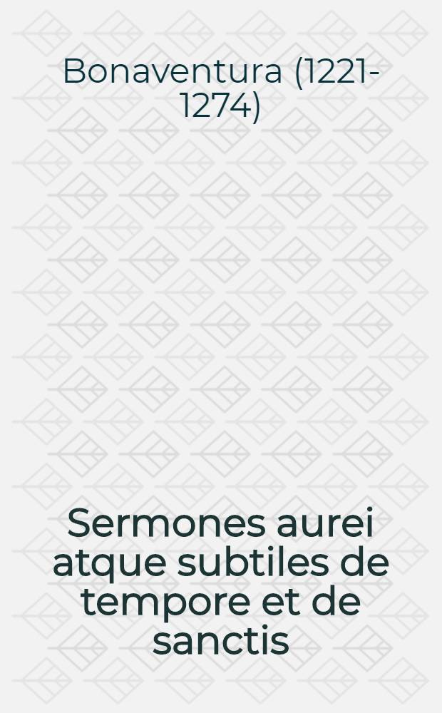 Sermones aurei atque subtiles de tempore et de sanctis; Sermones formales de sanctis per circulum anni; Sermones de communi sanctorum subtilissimi atque formales